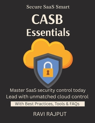 CASB Essentials: Protect SaaS With CASB CASB For Cloud Control SaaS Risk Management Monitor Access & Use Simplify Compliance Ethical AI practices for by Rajput, Ravi
