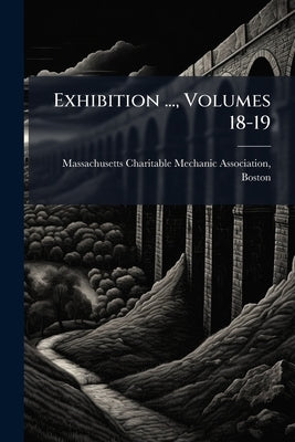 Exhibition ..., Volumes 18-19 by Massachusetts Charitable Mechanic Ass