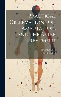 Practical Observations on Amputation, and the After Treatment by Joseph Johnson