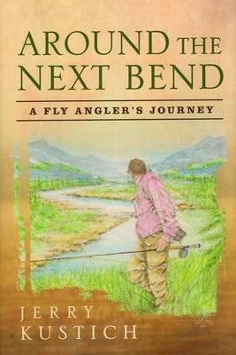 Around the Next Bend: A Fly Angler's Journey by Kustich, Jerry
