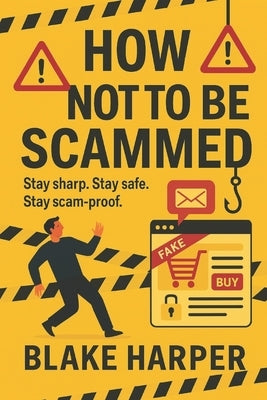 How Not To Be Scammed: Stay sharp. Stay safe. Stay scam-proof. by Harper, Blake