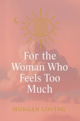 For the Woman Who Feels Too Much by Loving, Morgan