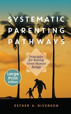 Systematic Parenting Pathways: Principles for Raising Great Human Beings: Principles by Riverson, Esther A.