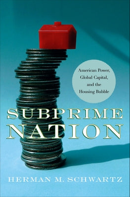 Subprime Nation: American Power, Global Capital, and the Housing Bubble by Schwartz, Herman M.