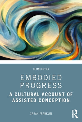 Embodied Progress: A Cultural Account of Assisted Conception by Franklin, Sarah