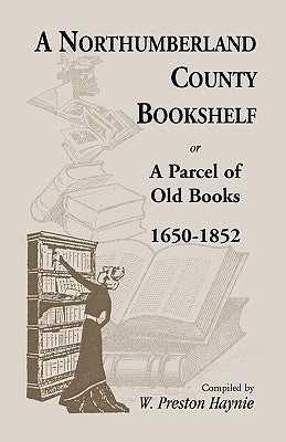 A Northumberland County Bookshelf or A Parcel of Old Books, 1650-1852 by Haynie, W. Preston