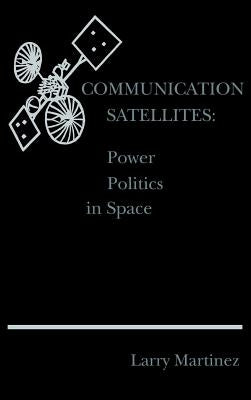 Communication Satellites: Power Politics in Space by Martinez, Larry F.