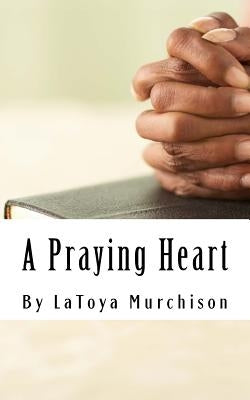 A Praying Heart: Learning How to Pray Your Way Through by Murchison, Latoya