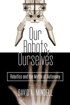 Our Robots, Ourselves: Robotics and the Myths of Autonomy by Mindell, David A.