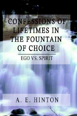 Confessions of Lifetimes in the Fountain of Choice: Ego vs. Spirit by Hinton, A. E.