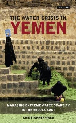 The Water Crisis in Yemen: Managing Extreme Water Scarcity in the Middle East by Ward, Christopher