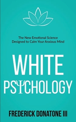 White Psychology: The New Emotional Science Designed To Calm Your Anxious Mind by Donatone, Frederick, III