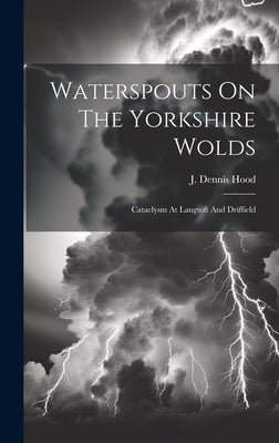 Waterspouts On The Yorkshire Wolds: Cataclysm At Langtoft And Driffield by Hood, J. Dennis