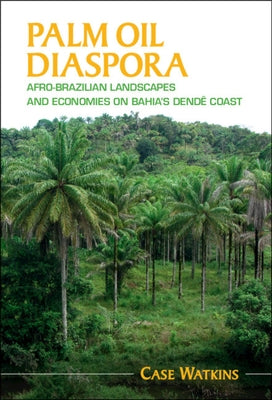 Palm Oil Diaspora: Afro-Brazilian Landscapes and Economies on Bahia's Dendê Coast by Watkins, Case