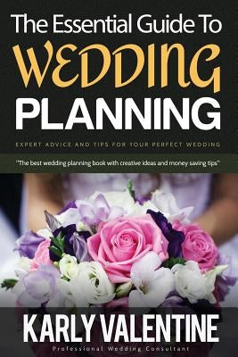 The Essential Guide to Wedding Planning: Expert Advice and Tips for Your Perfect Wedding by Valentine, Karly