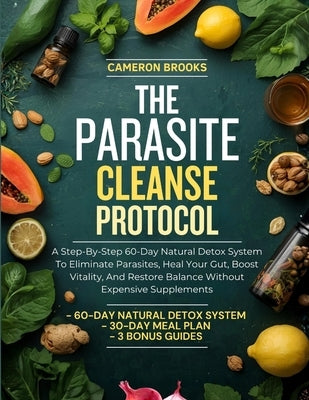 The Parasite Cleanse Protocol: A Step-By-Step 60-Day Natural Detox System To Eliminate Parasites, Heal Your Gut, Boost Vitality, And Restore Balance W by Brooks, Cameron