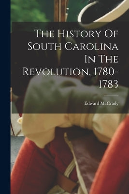 The History Of South Carolina In The Revolution, 1780-1783 by McCrady, Edward