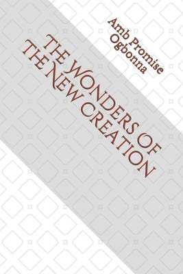 The Wonders Of The New Creation by Ogbonna, Amb Promise