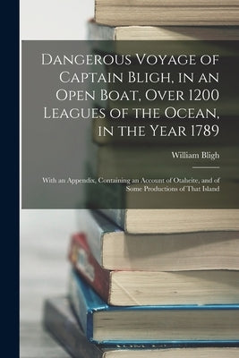 Dangerous Voyage of Captain Bligh, in an Open Boat, Over 1200 Leagues of the Ocean, in the Year 1789: With an Appendix, Containing an Account of Otahe by Bligh, William