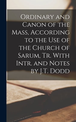 Ordinary and Canon of the Mass, According to the Use of the Church of Sarum, Tr. With Intr. and Notes by J.T. Dodd by Anonymous