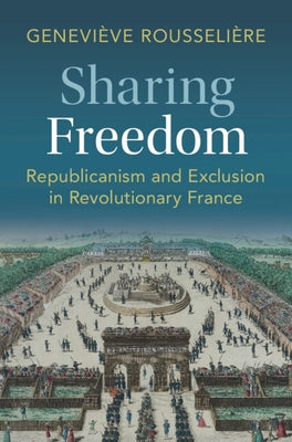 Sharing Freedom: Republicanism and Exclusion in Revolutionary France by Rousseli鑽e, Genevi钁e