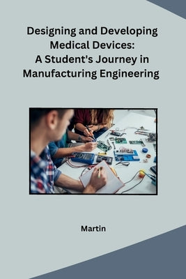 Designing and Developing Medical Devices: A Student's Journey in Manufacturing Engineering by Martin