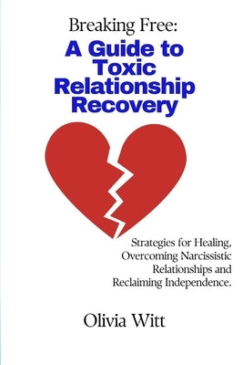 Breaking Free: A Guide to Toxic Relationship Recovery: Strategies for Healing, Overcoming Narcissistic relationships and reclaiming i by Witt, Olivia