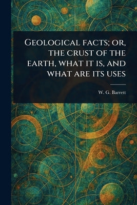 Geological Facts; or, the Crust of the Earth, What It is, and What Are Its Uses by Barrett, W. G. (William Garland)
