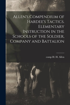 Allen's Compendium of Hardee's Tactics. Elementary Instruction in the Schools of the Soldier, Company and Battalion by Allen, H. H. Comp