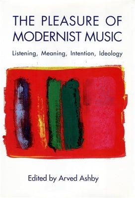 The Pleasure of Modernist Music: Listening, Meaning, Intention, Ideology by Ashby, Arved