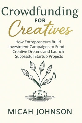 Crowdfunding for Creatives: How Entrepreneurs Build Investment Campaigns to Fund Creative Dreams and Launch Successful Startup Projects by Johnson, Micah