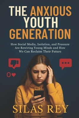 The Anxious Youth Generation: How Social Media, Isolation, and Pressure Are Rewiring Young Minds and How We Can Reclaim Their Future by Rey, Silas