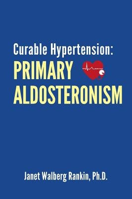 Curable Hypertension: Primary Aldosteronism by Rankin Ph. D., Janet Walberg