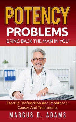 Potency Problems: Bring Back The Man In You: Erectile Dysfunction And Impotence: Causes And Treatments by Adams, Marcus D.