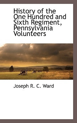 History of the One Hundred and Sixth Regiment, Pennsylvania Volunteers by Ward, Joseph R. C.