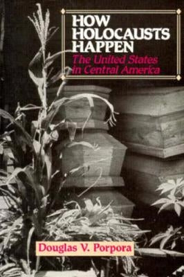 How Holocausts Happen: The United States in Central America by Porpora, Douglas