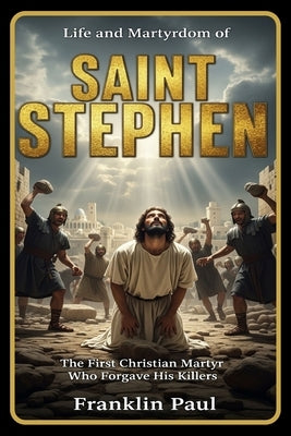 Life and martyrdom of saint Stephen: The first Christian martyr who forgave his killers by Paul, Franklin