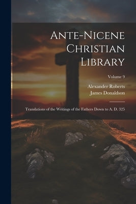 Ante-Nicene Christian Library: Translations of the Writings of the Fathers Down to A. D. 325; Volume 9 by Donaldson, James