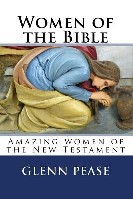Women of the Bible: Amazing women of the New Testament by Pease, Glenn