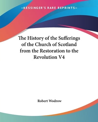 The History of the Sufferings of the Church of Scotland from the Restoration to the Revolution V4 by Wodrow, Robert