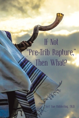 If Not "Pre-Trib Rapture," Then What? by Riddering Th D., Teri Sue