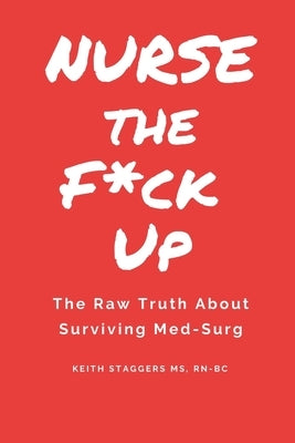 Nurse the F*ck Up: The Raw Truth About Surviving Med-Surg by Staggers, Keith