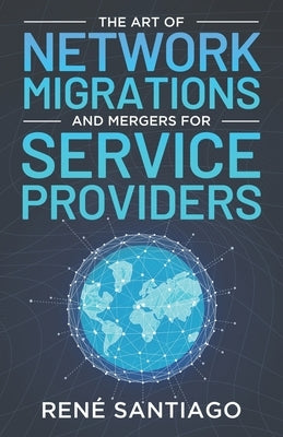 The Art of Network Migrations and Mergers for Service Providers by Santiago, René