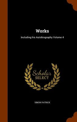 Works: Including his Autobiography Volume 4 by Patrick, Simon
