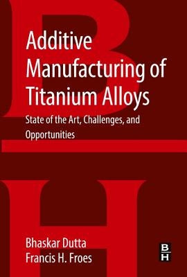 Additive Manufacturing of Titanium Alloys: State of the Art, Challenges and Opportunities by Dutta, Bhaskar