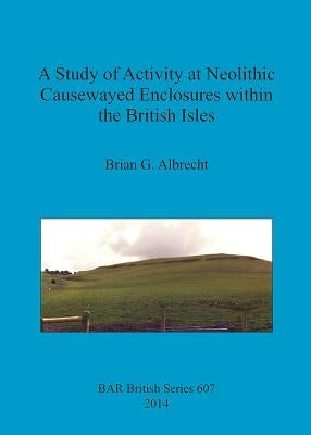 A Study of Activity at Neolithic Causewayed Enclosures within the British Isles by Albrecht, Brian G.