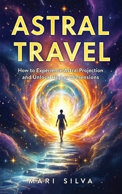 Astral Travel: How to Experience Astral Projection and Unlock Higher Dimensions by Silva, Mari