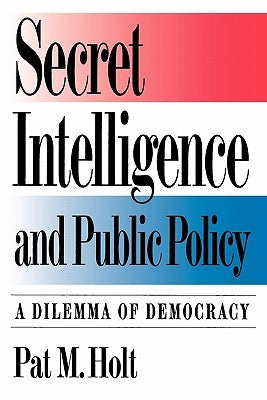 Secret Intelligence and Public Policy: A Dilemma of Democracy by Holt, Pat M.
