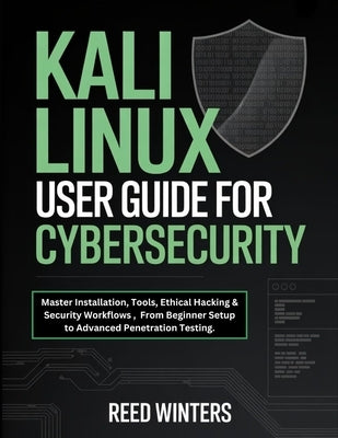 Kali Linux User Guide for Cybersecurity: Master Installation, Tools, Ethical Hacking & Security Workflows, From Beginner Setup to Advanced Penetration by Winters, Reed