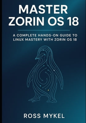 Master Zorin OS 18: A Complete Hands-On Guide to Linux Mastery with Zorin OS 18 by Mykel, Ross